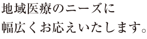 地域医療のニーズに幅広くお応えいたします。